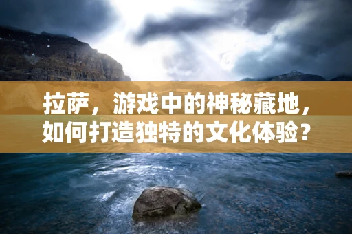 拉萨，游戏中的神秘藏地，如何打造独特的文化体验？