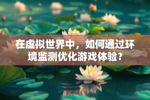 在虚拟世界中，如何通过环境监测优化游戏体验？