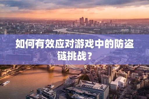 如何有效应对游戏中的防盗链挑战？