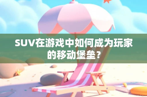 SUV在游戏中如何成为玩家的移动堡垒？