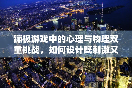 蹦极游戏中的心理与物理双重挑战，如何设计既刺激又安全的体验？