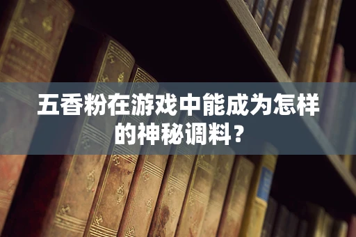 五香粉在游戏中能成为怎样的神秘调料？