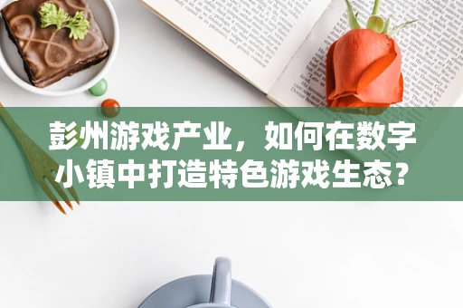 彭州游戏产业，如何在数字小镇中打造特色游戏生态？