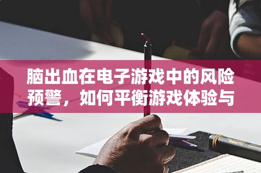 脑出血在电子游戏中的风险预警，如何平衡游戏体验与玩家健康？