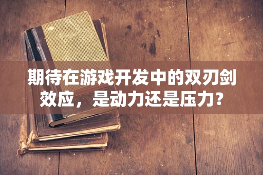 期待在游戏开发中的双刃剑效应，是动力还是压力？