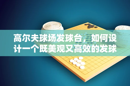 高尔夫球场发球台，如何设计一个既美观又高效的发球区？