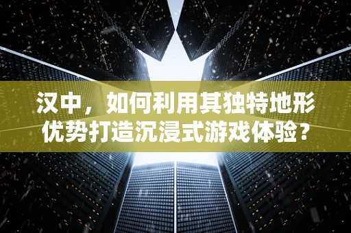 汉中，如何利用其独特地形优势打造沉浸式游戏体验？