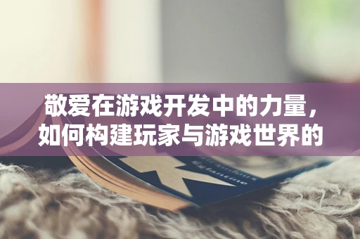 敬爱在游戏开发中的力量，如何构建玩家与游戏世界的深层次情感联系？