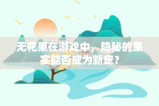 无花果在游戏中，隐秘的果实能否成为新宠？