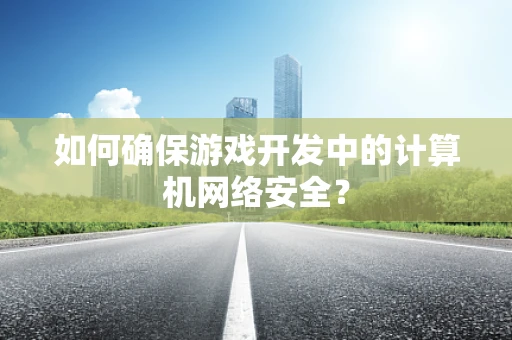 如何确保游戏开发中的计算机网络安全？