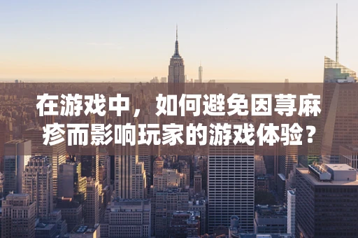 在游戏中，如何避免因荨麻疹而影响玩家的游戏体验？