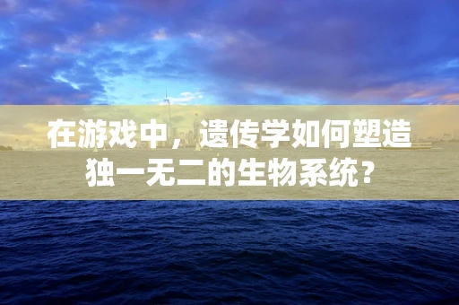 在游戏中，遗传学如何塑造独一无二的生物系统？