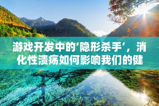 游戏开发中的‘隐形杀手’，消化性溃疡如何影响我们的健康？