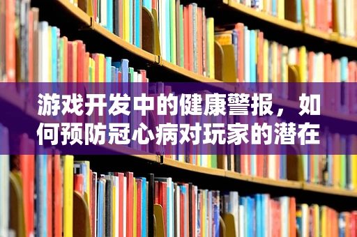 游戏开发中的健康警报，如何预防冠心病对玩家的潜在影响？