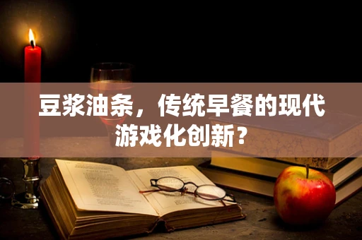 豆浆油条，传统早餐的现代游戏化创新？