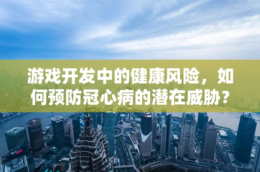 游戏开发中的健康风险，如何预防冠心病的潜在威胁？