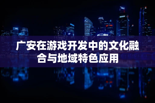 广安在游戏开发中的文化融合与地域特色应用