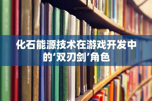 化石能源技术在游戏开发中的‘双刃剑’角色