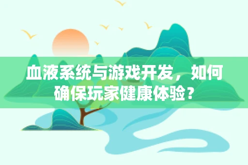 血液系统与游戏开发，如何确保玩家健康体验？