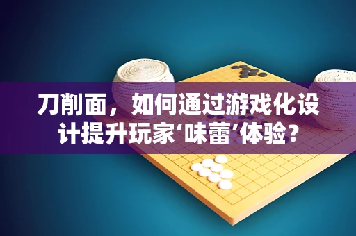 刀削面，如何通过游戏化设计提升玩家‘味蕾’体验？