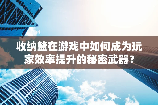 收纳篮在游戏中如何成为玩家效率提升的秘密武器？