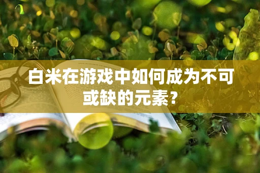 白米在游戏中如何成为不可或缺的元素？