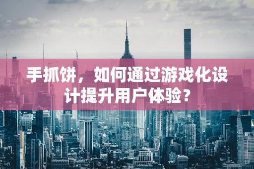 手抓饼，如何通过游戏化设计提升用户体验？