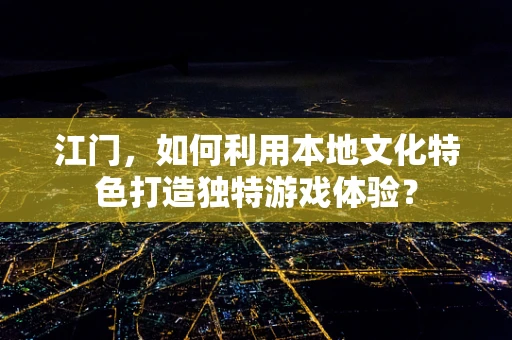 江门，如何利用本地文化特色打造独特游戏体验？