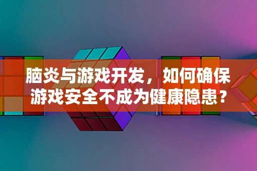 脑炎与游戏开发，如何确保游戏安全不成为健康隐患？