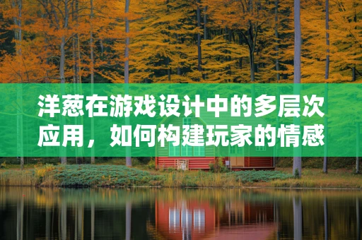 洋葱在游戏设计中的多层次应用，如何构建玩家的情感共鸣？