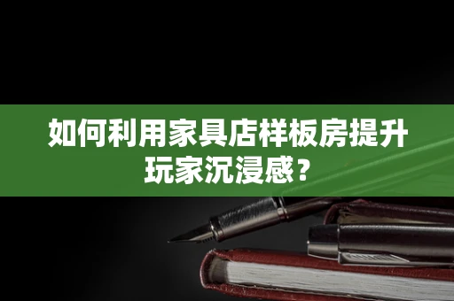 如何利用家具店样板房提升玩家沉浸感？