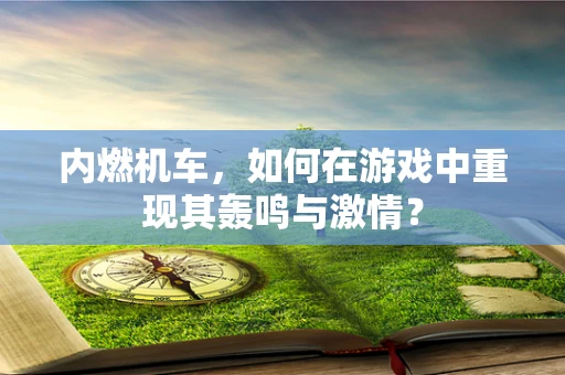 内燃机车，如何在游戏中重现其轰鸣与激情？