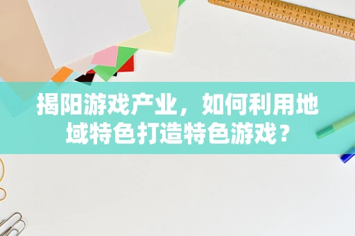 揭阳游戏产业，如何利用地域特色打造特色游戏？