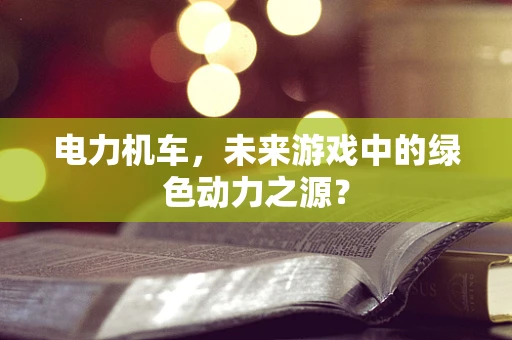 电力机车，未来游戏中的绿色动力之源？