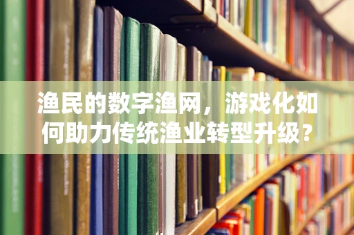 渔民的数字渔网，游戏化如何助力传统渔业转型升级？