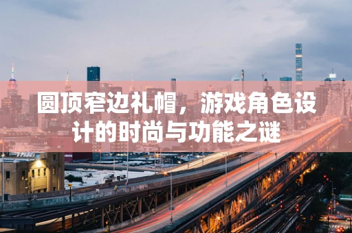 圆顶窄边礼帽，游戏角色设计的时尚与功能之谜