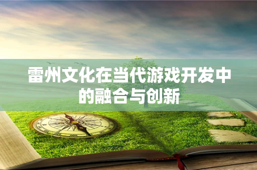 雷州文化在当代游戏开发中的融合与创新