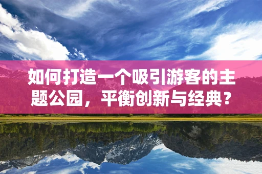 如何打造一个吸引游客的主题公园，平衡创新与经典？