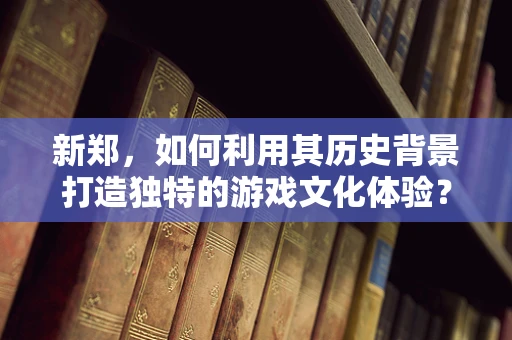 新郑，如何利用其历史背景打造独特的游戏文化体验？