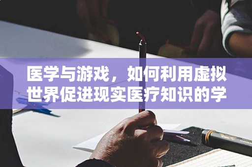 医学与游戏，如何利用虚拟世界促进现实医疗知识的学习与普及？