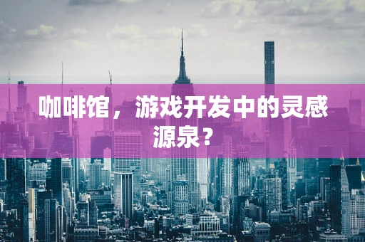 咖啡馆，游戏开发中的灵感源泉？