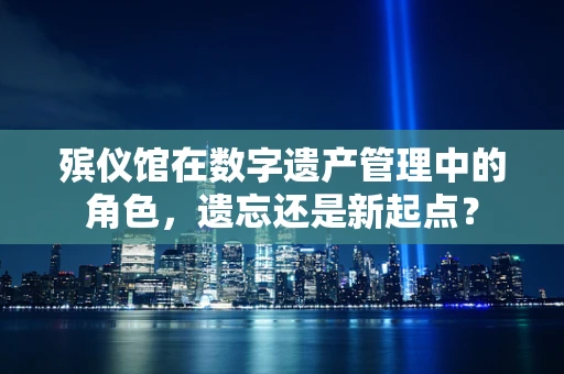 殡仪馆在数字遗产管理中的角色，遗忘还是新起点？