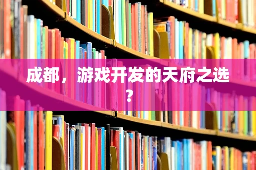 成都，游戏开发的天府之选？