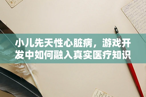 小儿先天性心脏病，游戏开发中如何融入真实医疗知识？