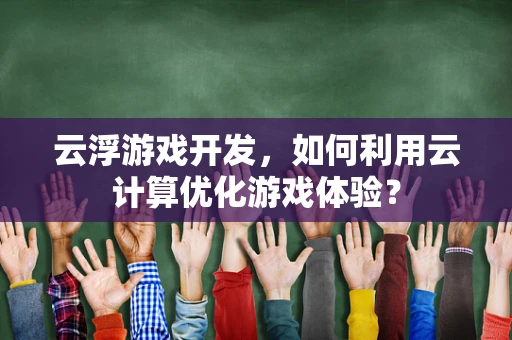 云浮游戏开发，如何利用云计算优化游戏体验？