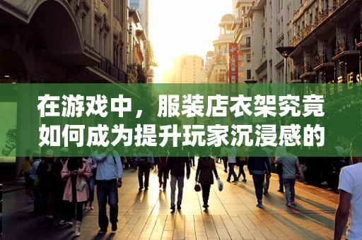 在游戏中，服装店衣架究竟如何成为提升玩家沉浸感的秘密武器？