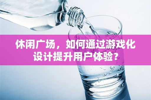 休闲广场，如何通过游戏化设计提升用户体验？