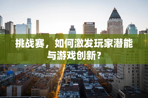 挑战赛，如何激发玩家潜能与游戏创新？