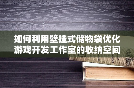 如何利用壁挂式储物袋优化游戏开发工作室的收纳空间？