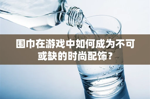 围巾在游戏中如何成为不可或缺的时尚配饰？